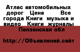 Атлас автомобильных дорог › Цена ­ 50 - Все города Книги, музыка и видео » Книги, журналы   . Пензенская обл.